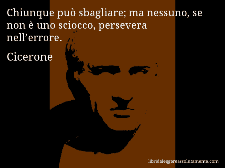 Aforisma di Cicerone : Chiunque può sbagliare; ma nessuno, se non è uno sciocco, persevera nell’errore.