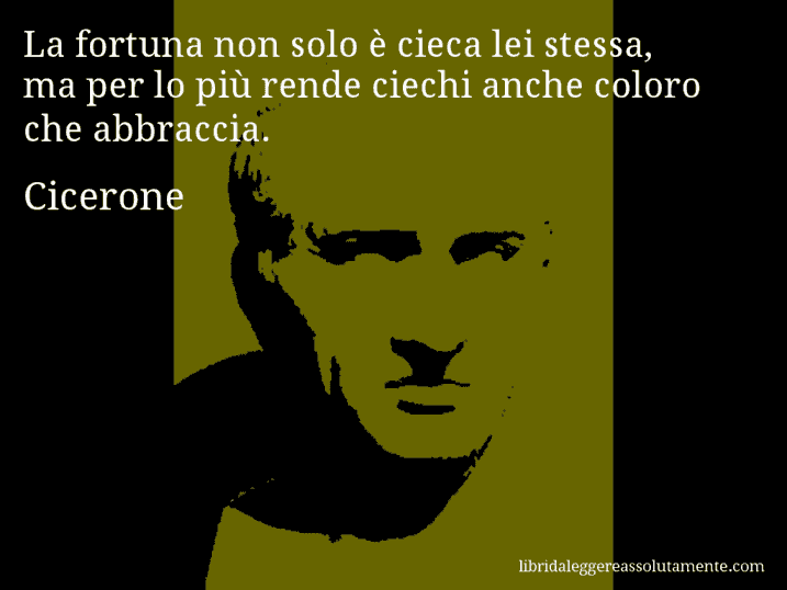 Aforisma di Cicerone : La fortuna non solo è cieca lei stessa, ma per lo più rende ciechi anche coloro che abbraccia.