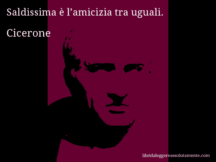 Aforisma di Cicerone : Saldissima è l’amicizia tra uguali.