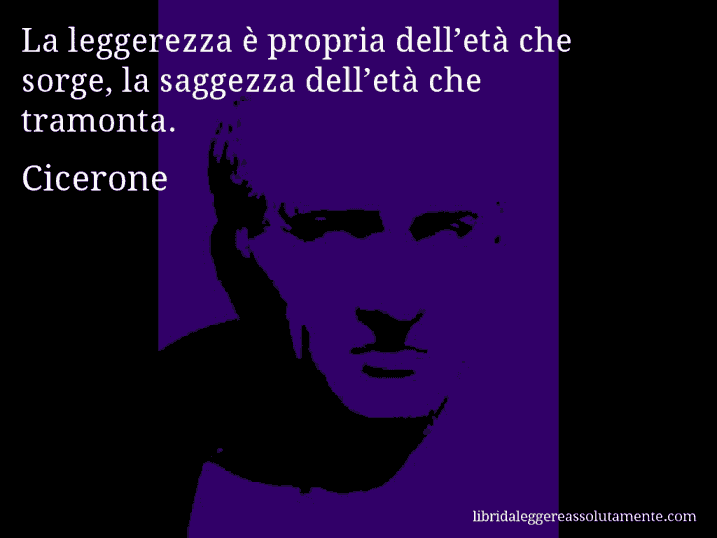 Aforisma di Cicerone : La leggerezza è propria dell’età che sorge, la saggezza dell’età che tramonta.