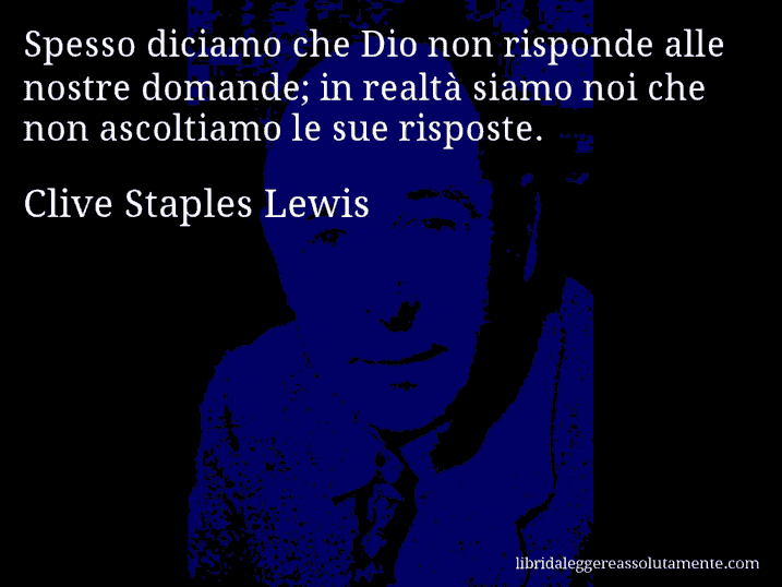 Aforisma di Clive Staples Lewis : Spesso diciamo che Dio non risponde alle nostre domande; in realtà siamo noi che non ascoltiamo le sue risposte.