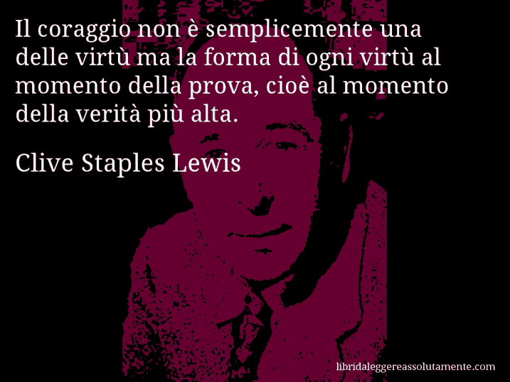 Aforisma di Clive Staples Lewis : Il coraggio non è semplicemente una delle virtù ma la forma di ogni virtù al momento della prova, cioè al momento della verità più alta.