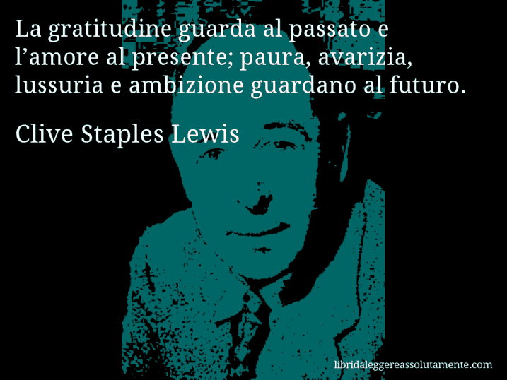 Aforisma di Clive Staples Lewis : La gratitudine guarda al passato e l’amore al presente; paura, avarizia, lussuria e ambizione guardano al futuro.