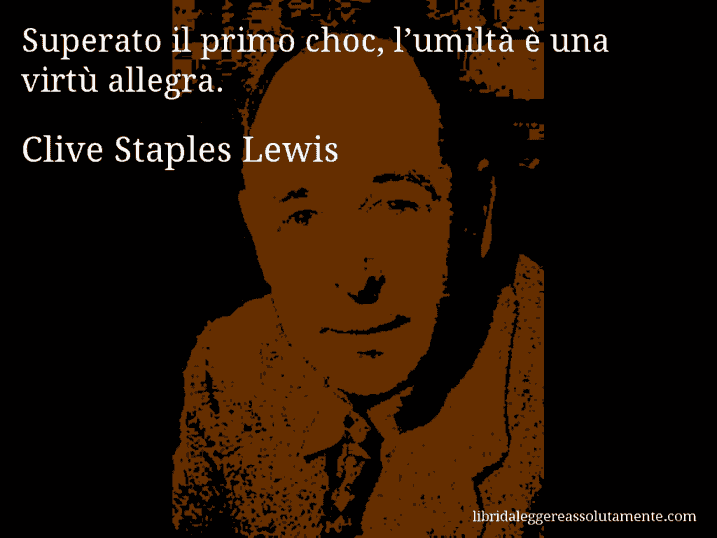 Aforisma di Clive Staples Lewis : Superato il primo choc, l’umiltà è una virtù allegra.