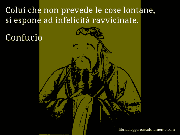 Aforisma di Confucio : Colui che non prevede le cose lontane, si espone ad infelicità ravvicinate.