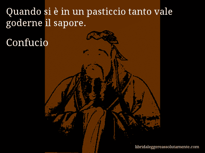 Aforisma di Confucio : Quando si è in un pasticcio tanto vale goderne il sapore.