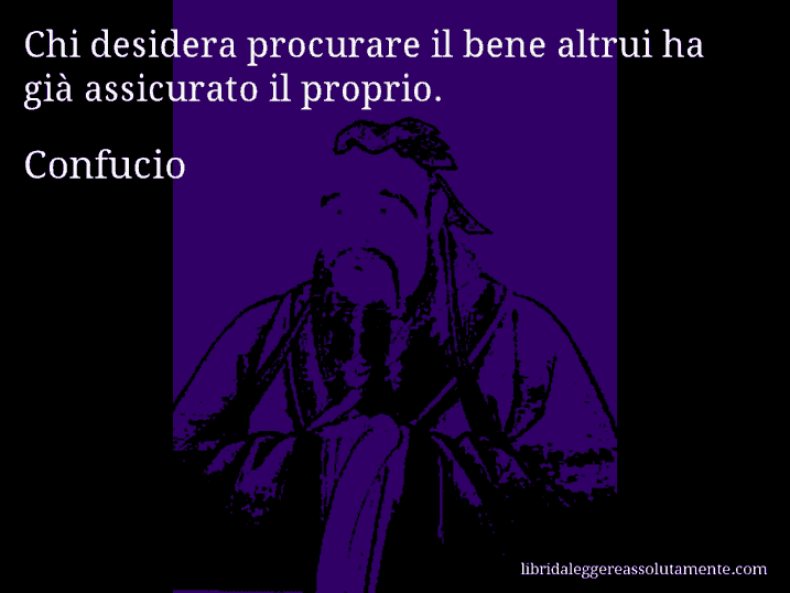 Aforisma di Confucio : Chi desidera procurare il bene altrui ha già assicurato il proprio.