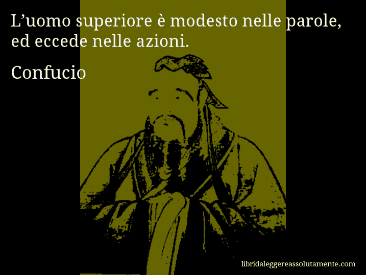 Aforisma di Confucio : L’uomo superiore è modesto nelle parole, ed eccede nelle azioni.