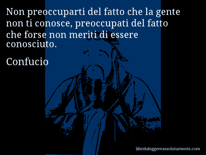 Aforisma di Confucio : Non preoccuparti del fatto che la gente non ti conosce, preoccupati del fatto che forse non meriti di essere conosciuto.