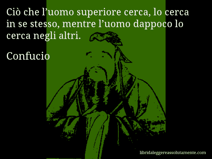 Aforisma di Confucio : Ciò che l’uomo superiore cerca, lo cerca in se stesso, mentre l’uomo dappoco lo cerca negli altri.