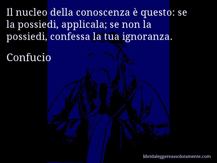 Aforisma di Confucio : Il nucleo della conoscenza è questo: se la possiedi, applicala; se non la possiedi, confessa la tua ignoranza.