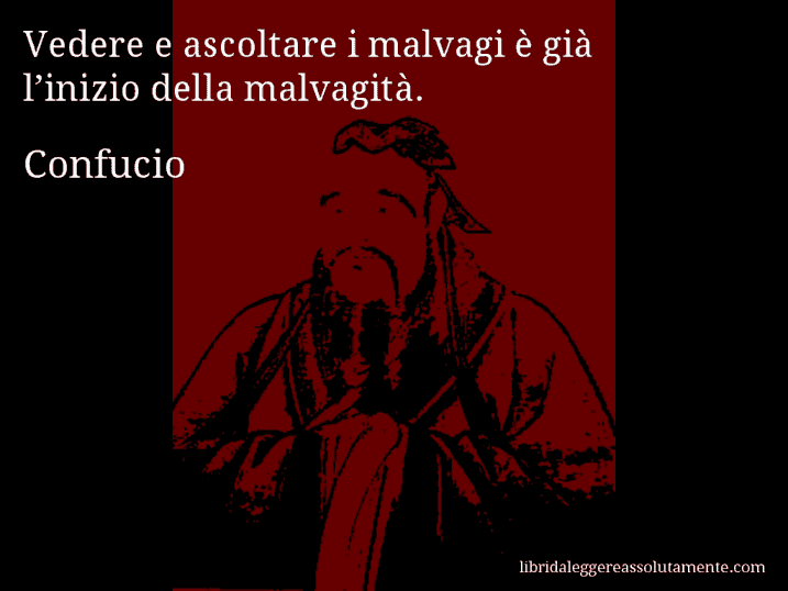 Aforisma di Confucio : Vedere e ascoltare i malvagi è già l’inizio della malvagità.