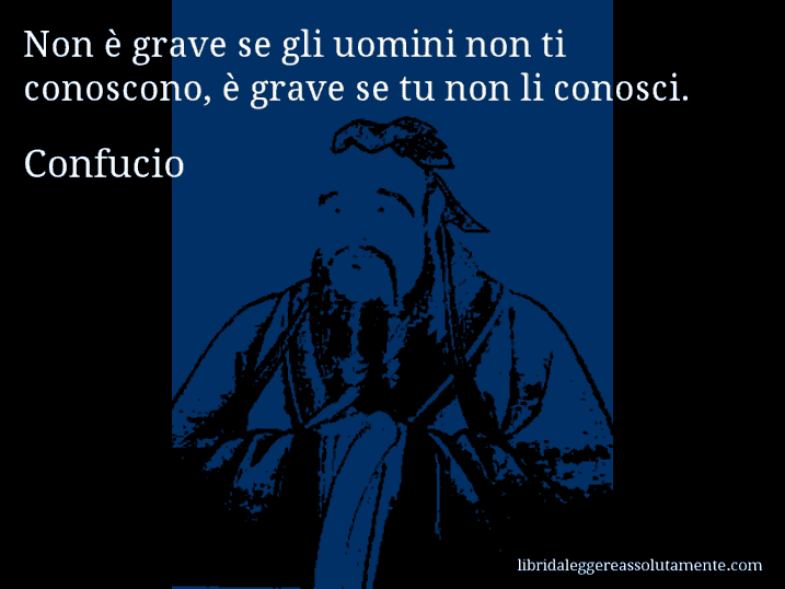 Aforisma di Confucio : Non è grave se gli uomini non ti conoscono, è grave se tu non li conosci.