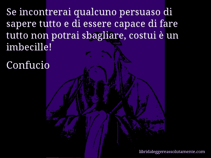 Aforisma di Confucio : Se incontrerai qualcuno persuaso di sapere tutto e di essere capace di fare tutto non potrai sbagliare, costui è un imbecille!