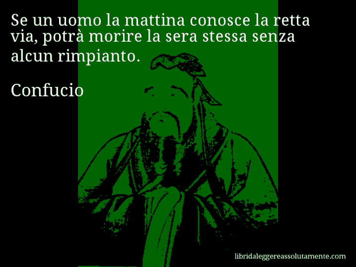 Aforisma di Confucio : Se un uomo la mattina conosce la retta via, potrà morire la sera stessa senza alcun rimpianto.