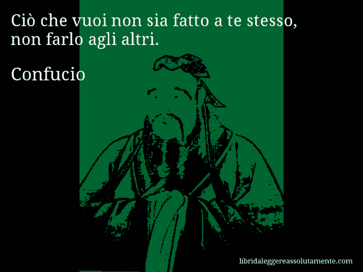 Aforisma di Confucio : Ciò che vuoi non sia fatto a te stesso, non farlo agli altri.