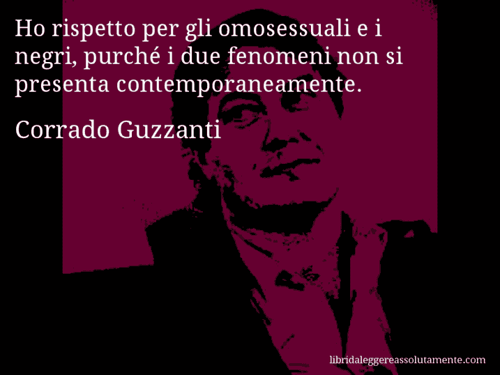 Aforisma di Corrado Guzzanti : Ho rispetto per gli omosessuali e i negri, purché i due fenomeni non si presenta contemporaneamente.