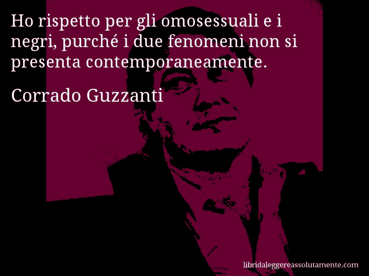 Aforisma di Corrado Guzzanti : Ho rispetto per gli omosessuali e i negri, purché i due fenomeni non si presenta contemporaneamente. Aforisma di Corrado Guzzanti : Ho rispetto per gli omosessuali e i negri, purché i due fenomeni non si presenta contemporaneamente.