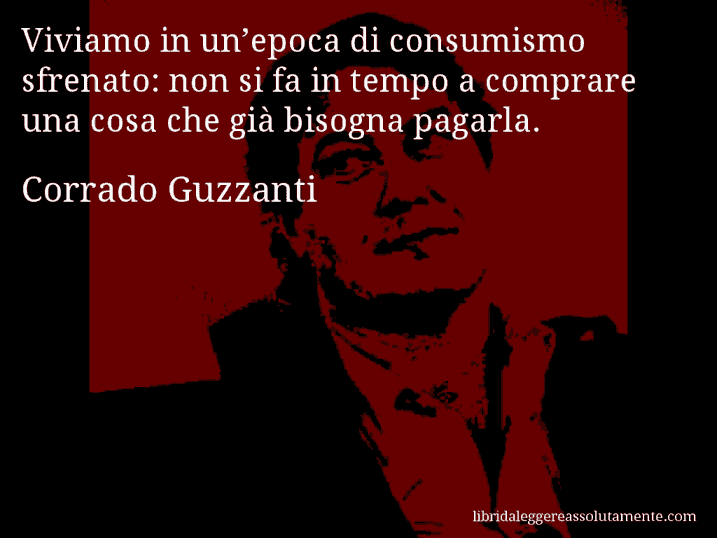 Aforisma di Corrado Guzzanti : Viviamo in un’epoca di consumismo sfrenato: non si fa in tempo a comprare una cosa che già bisogna pagarla.