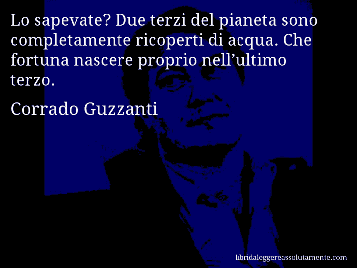 Aforisma di Corrado Guzzanti : Lo sapevate? Due terzi del pianeta sono completamente ricoperti di acqua. Che fortuna nascere proprio nell’ultimo terzo.