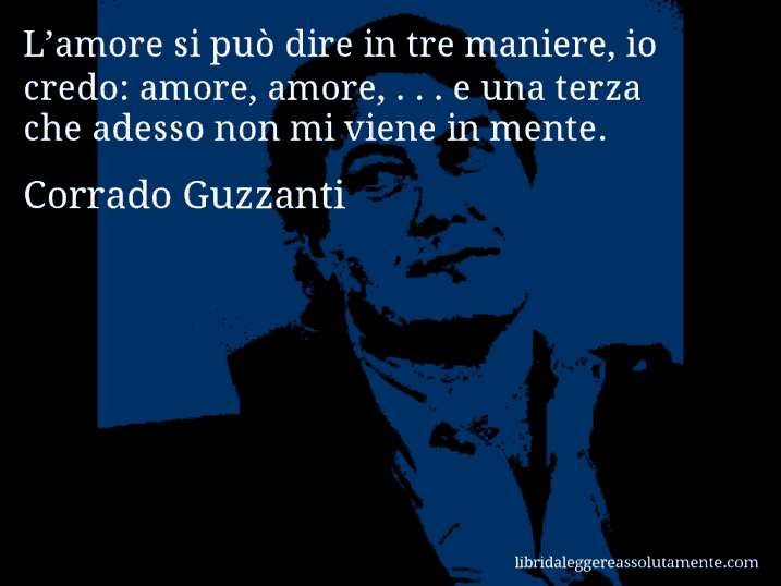 Aforisma di Corrado Guzzanti : L’amore si può dire in tre maniere, io credo: amore, amore, . . . e una terza che adesso non mi viene in mente.
