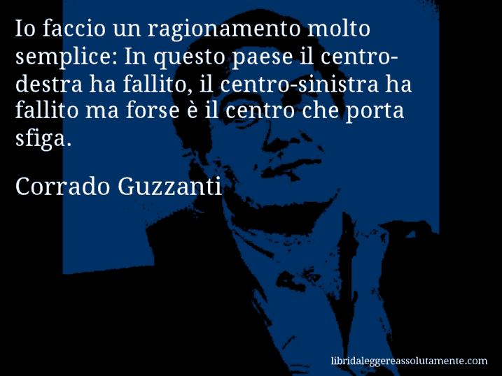 Aforisma di Corrado Guzzanti : Io faccio un ragionamento molto semplice: In questo paese il centro-destra ha fallito, il centro-sinistra ha fallito ma forse è il centro che porta sfiga.