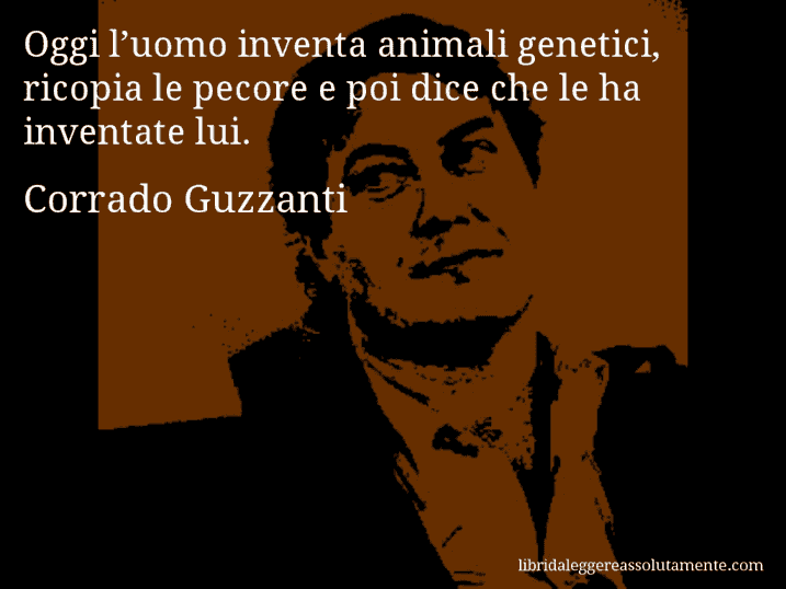 Aforisma di Corrado Guzzanti : Oggi l’uomo inventa animali genetici, ricopia le pecore e poi dice che le ha inventate lui.
