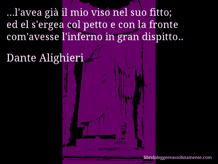 Aforisma di Dante Alighieri : ...l'avea già il mio viso nel suo fitto; ed el s'ergea col petto e con la fronte com'avesse l'inferno in gran dispitto..