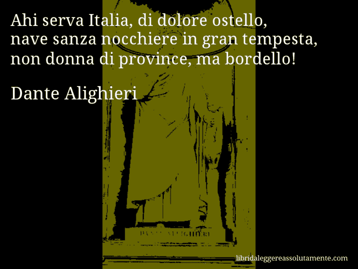 Aforisma di Dante Alighieri : Ahi serva Italia, di dolore ostello, nave sanza nocchiere in gran tempesta, non donna di province, ma bordello!