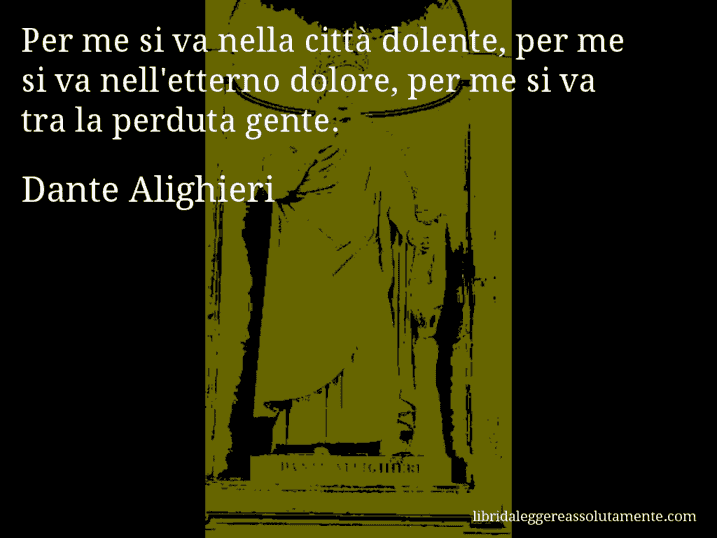 Aforisma di Dante Alighieri : Per me si va nella città dolente, per me si va nell'etterno dolore, per me si va tra la perduta gente.