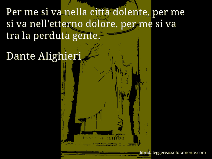 Aforisma di Dante Alighieri : Per me si va nella città dolente, per me si va nell'etterno dolore, per me si va tra la perduta gente. Aforisma di Dante Alighieri : Per me si va nella città dolente, per me si va nell'etterno dolore, per me si va tra la perduta gente.