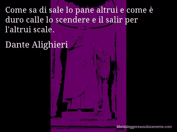Aforisma di Dante Alighieri : Come sa di sale lo pane altrui e come è duro calle lo scendere e il salir per l'altrui scale.