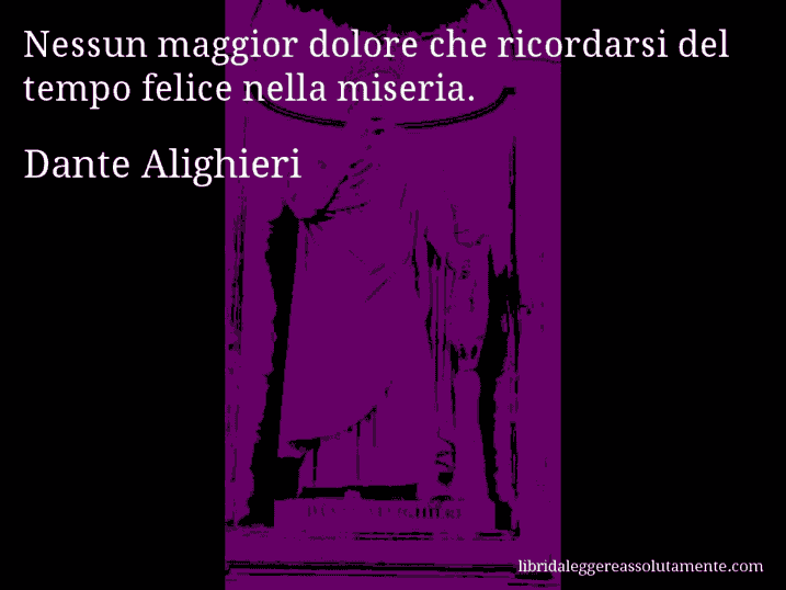 Aforisma di Dante Alighieri : Nessun maggior dolore che ricordarsi del tempo felice nella miseria.