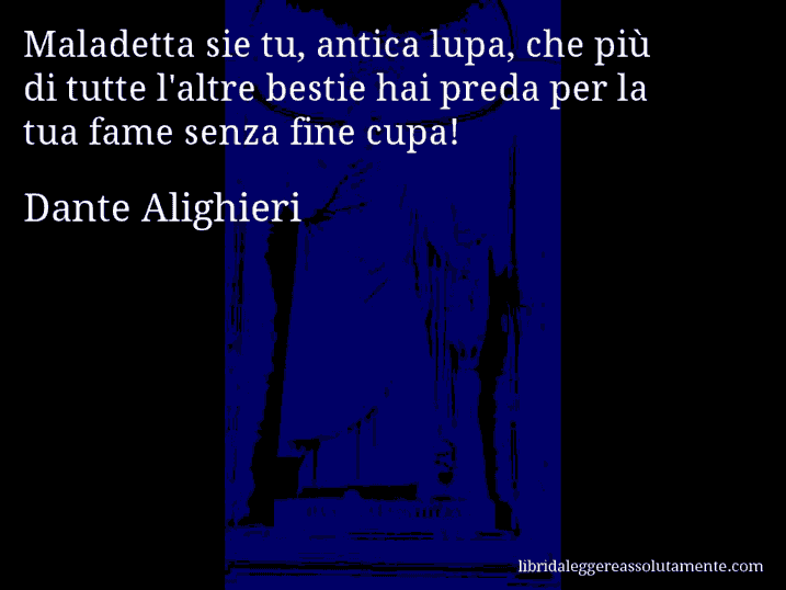 Aforisma di Dante Alighieri : Maladetta sie tu, antica lupa, che più di tutte l'altre bestie hai preda per la tua fame senza fine cupa!