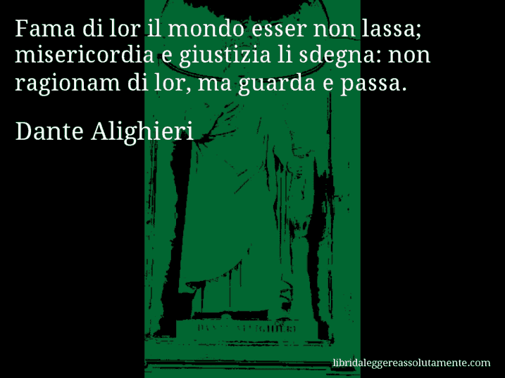 Aforisma di Dante Alighieri : Fama di lor il mondo esser non lassa; misericordia e giustizia li sdegna: non ragionam di lor, ma guarda e passa.