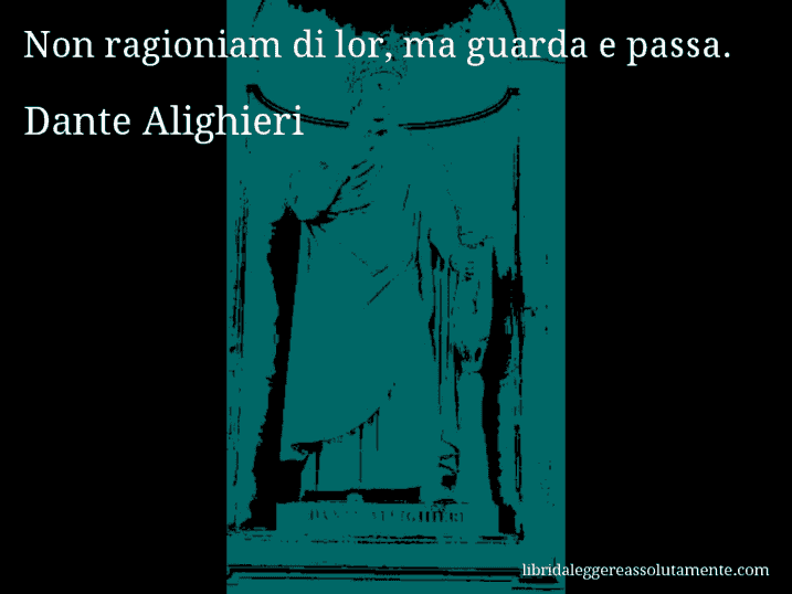 Aforisma di Dante Alighieri : Non ragioniam di lor, ma guarda e passa.