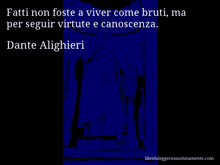 Aforisma di Dante Alighieri : Fatti non foste a viver come bruti, ma per seguir virtute e canoscenza.