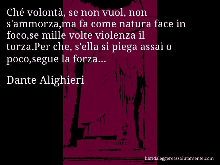 Aforisma di Dante Alighieri : Ché volontà, se non vuol, non s'ammorza,ma fa come natura face in foco,se mille volte violenza il torza.Per che, s'ella si piega assai o poco,segue la forza...