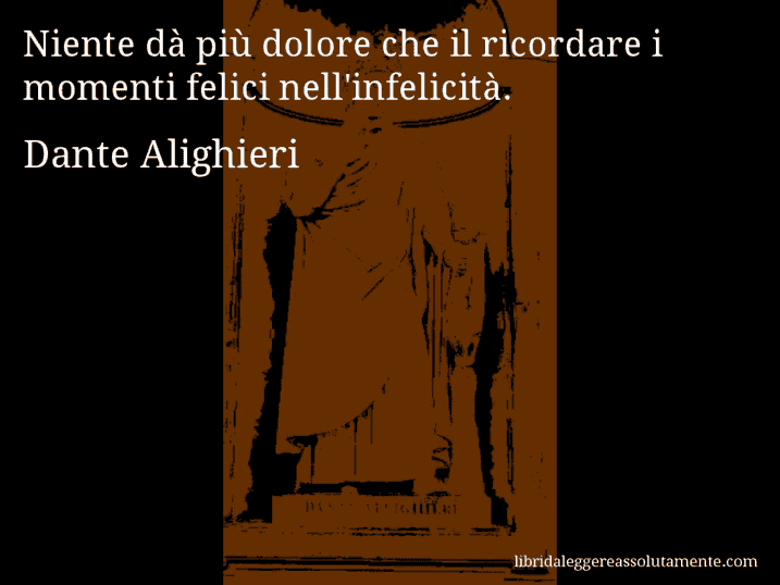 Aforisma di Dante Alighieri : Niente dà più dolore che il ricordare i momenti felici nell'infelicità.
