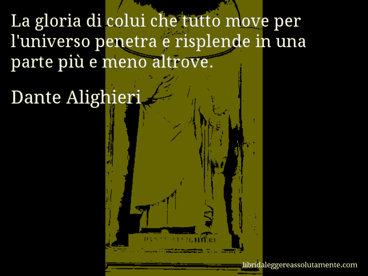 Aforisma di Dante Alighieri : La gloria di colui che tutto move per l'universo penetra e risplende in una parte più e meno altrove.