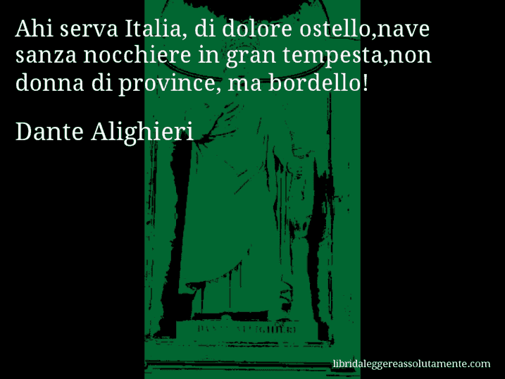 Aforisma di Dante Alighieri : Ahi serva Italia, di dolore ostello,nave sanza nocchiere in gran tempesta,non donna di province, ma bordello!