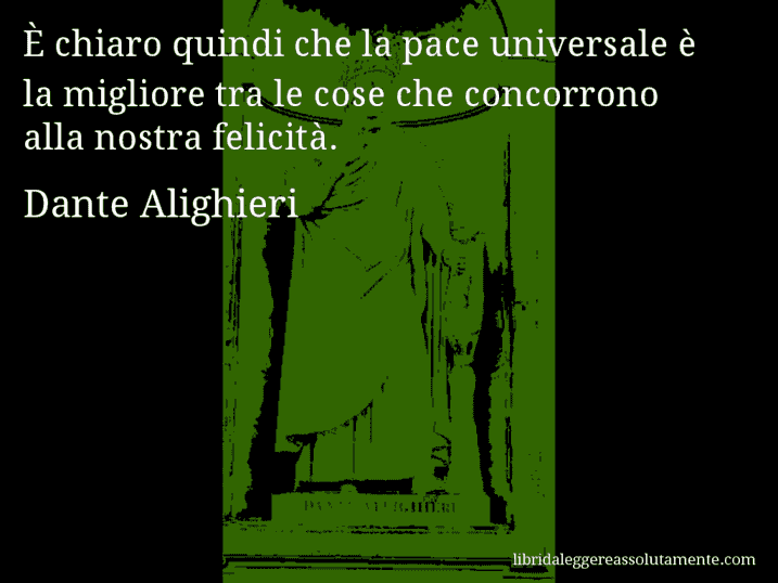 Aforisma di Dante Alighieri : È chiaro quindi che la pace universale è la migliore tra le cose che concorrono alla nostra felicità.