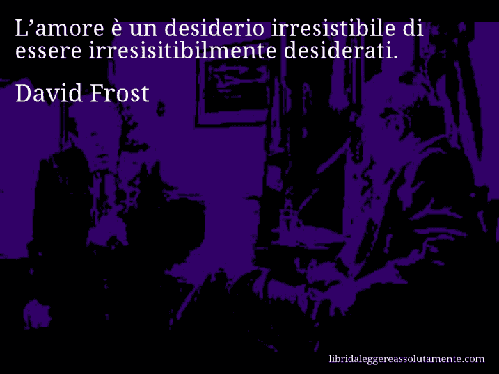 Aforisma di David Frost : L’amore è un desiderio irresistibile di essere irresisitibilmente desiderati.