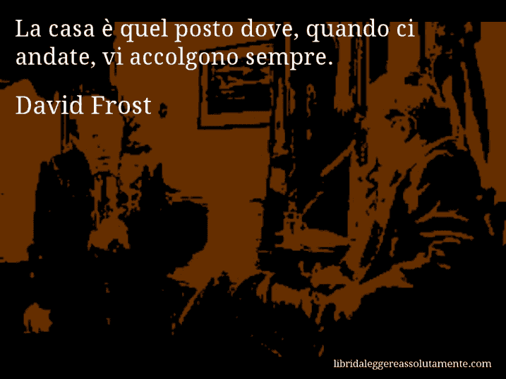 Aforisma di David Frost : La casa è quel posto dove, quando ci andate, vi accolgono sempre.