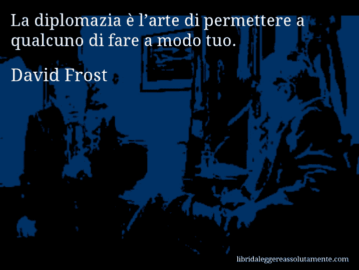 Aforisma di David Frost : La diplomazia è l’arte di permettere a qualcuno di fare a modo tuo.