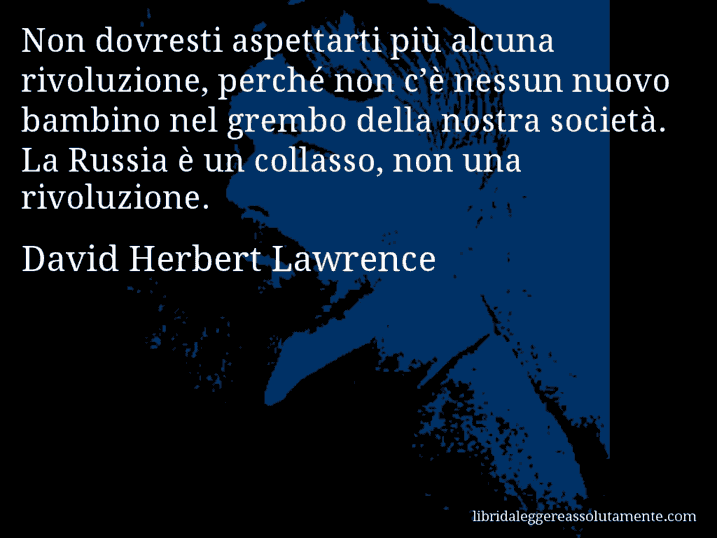 Aforisma di David Herbert Lawrence : Non dovresti aspettarti più alcuna rivoluzione, perché non c’è nessun nuovo bambino nel grembo della nostra società. La Russia è un collasso, non una rivoluzione.