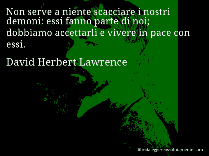 Aforisma di David Herbert Lawrence : Non serve a niente scacciare i nostri demoni: essi fanno parte di noi; dobbiamo accettarli e vivere in pace con essi.