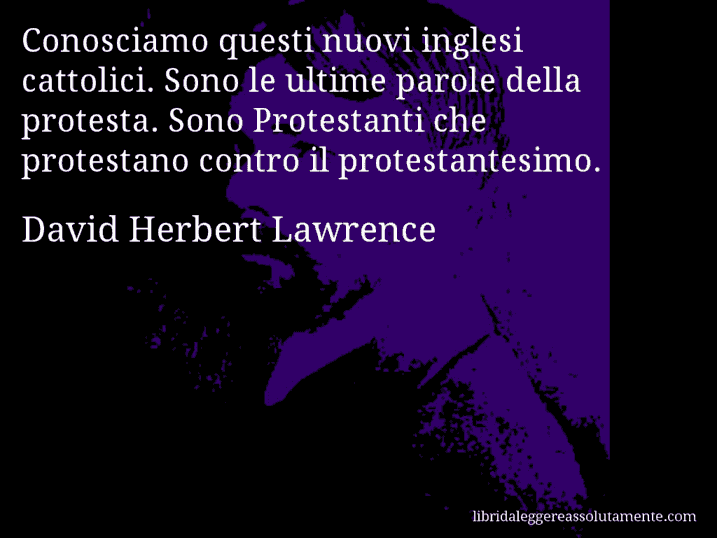 Aforisma di David Herbert Lawrence : Conosciamo questi nuovi inglesi cattolici. Sono le ultime parole della protesta. Sono Protestanti che protestano contro il protestantesimo.