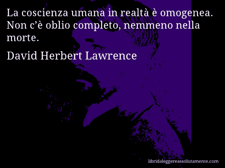 Aforisma di David Herbert Lawrence : La coscienza umana in realtà è omogenea. Non c’è oblio completo, nemmeno nella morte.