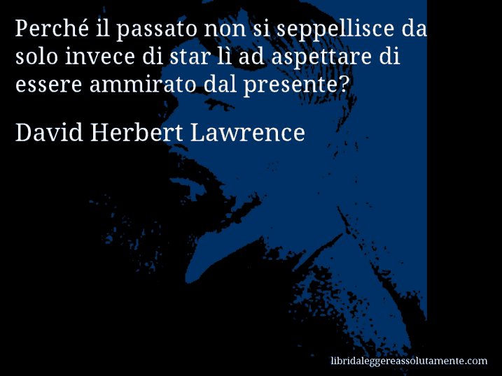 Aforisma di David Herbert Lawrence : Perché il passato non si seppellisce da solo invece di star lì ad aspettare di essere ammirato dal presente?